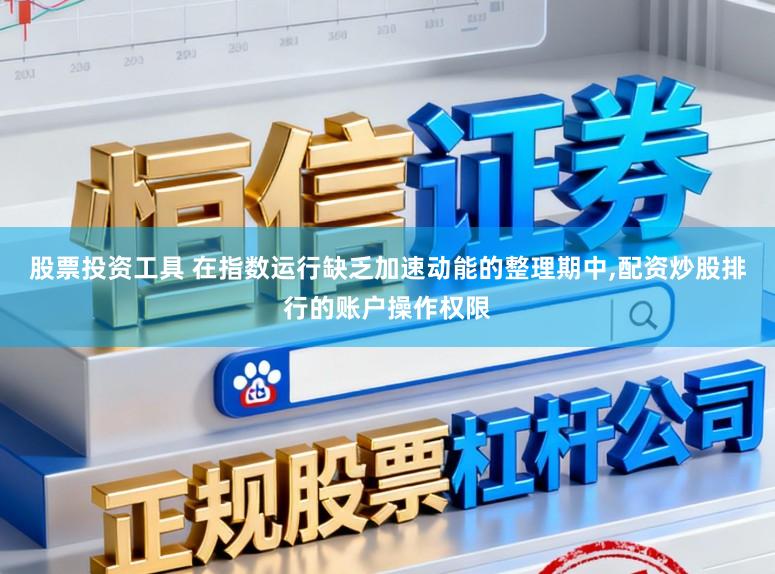 股票投资工具 在指数运行缺乏加速动能的整理期中，配资炒股排行的账户操作权限