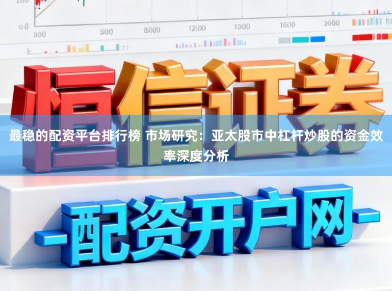 最稳的配资平台排行榜 市场研究:亚太股市中杠杆炒股的资金效率深度分析
