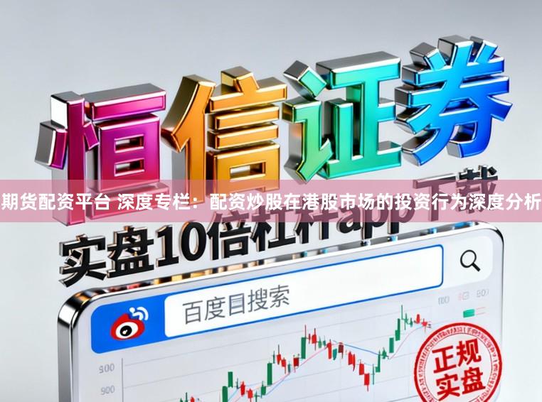 期货配资平台 深度专栏：配资炒股在港股市场的投资行为深度分析