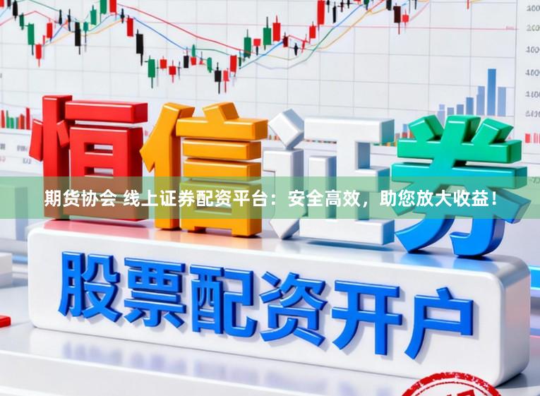 期货协会 线上证券配资平台：安全高效，助您放大收益！