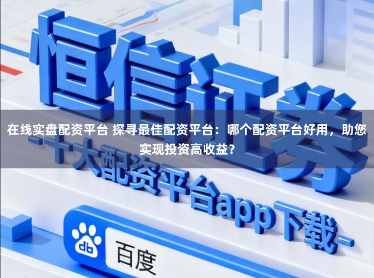 在线实盘配资平台 探寻最佳配资平台:哪个配资平台好用,助您实现投资高收益?