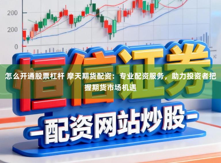 怎么开通股票杠杆 摩天期货配资：专业配资服务，助力投资者把握期货市场机遇