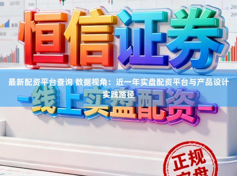最新配资平台查询 数据视角：近一年实盘配资平台与产品设计实践路径