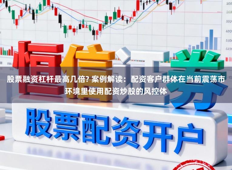 股票融资杠杆最高几倍? 案例解读:配资客户群体在当前震荡市环境里使用配资炒股的风控体