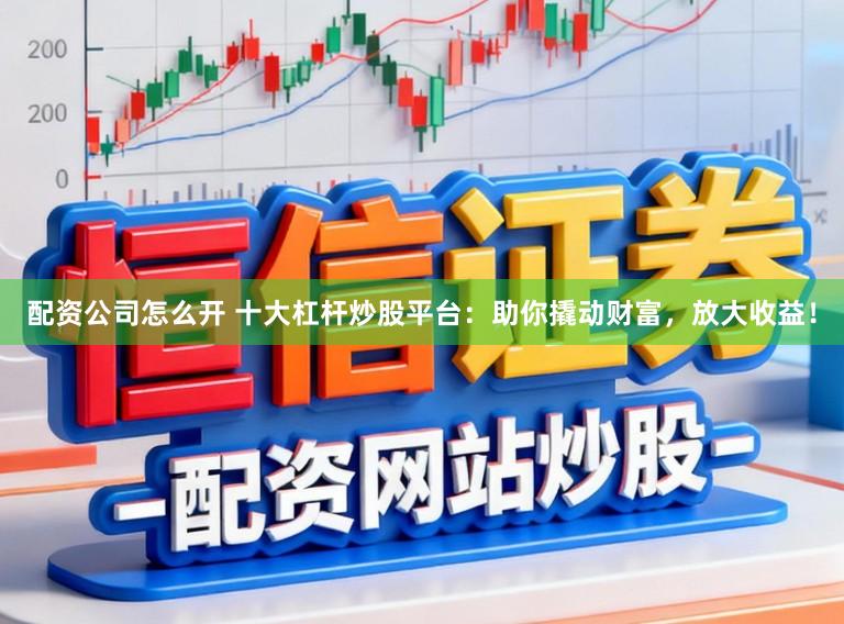 配资公司怎么开 十大杠杆炒股平台:助你撬动财富,放大收益!