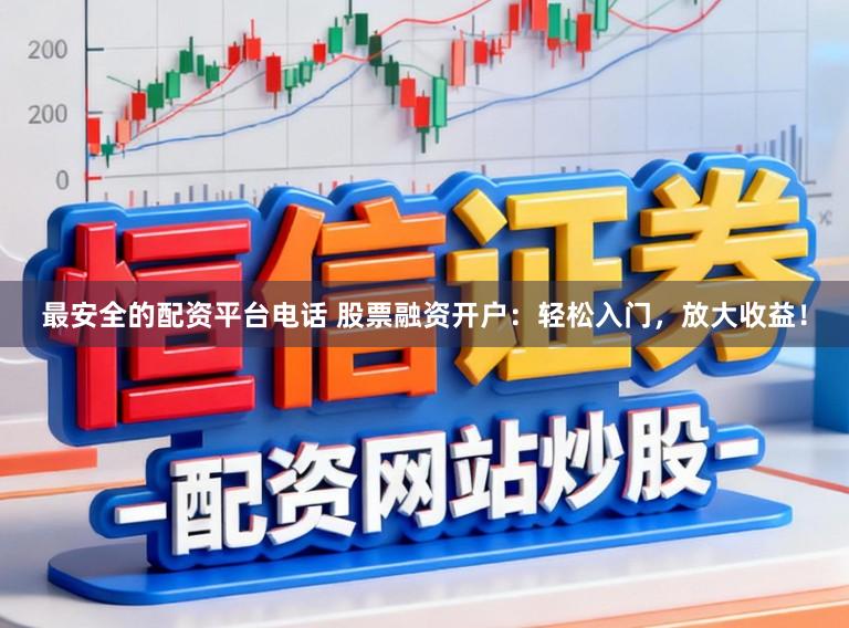 最安全的配资平台电话 股票融资开户:轻松入门,放大收益!