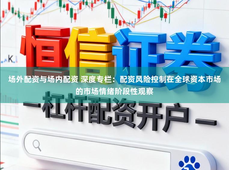 场外配资与场内配资 深度专栏：配资风险控制在全球资本市场的市场情绪阶段性观察