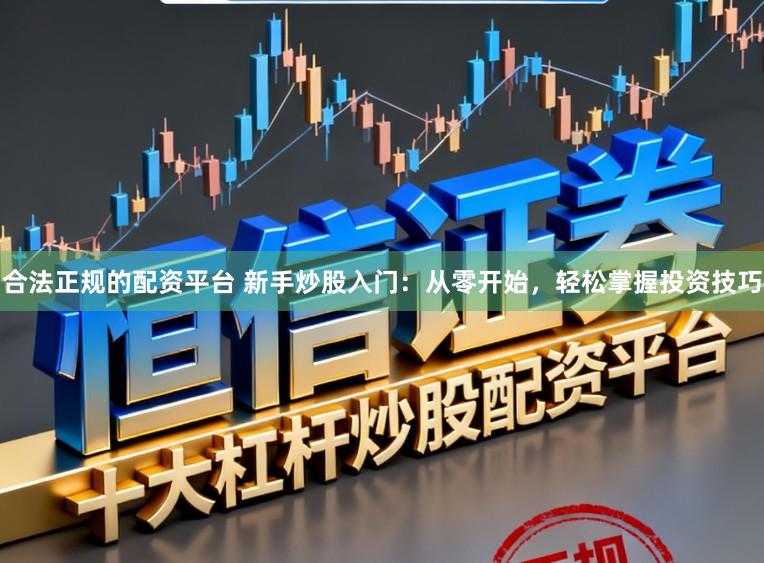 合法正规的配资平台 新手炒股入门:从零开始,轻松掌握投资技巧