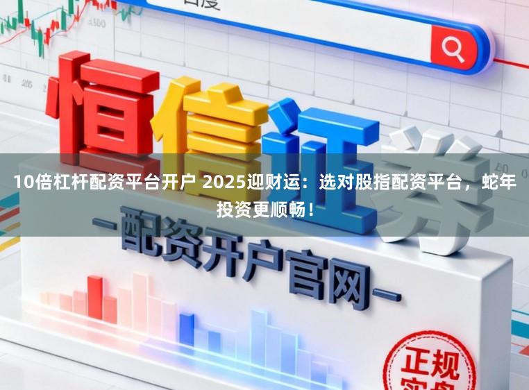 10倍杠杆配资平台开户 2025迎财运:选对股指配资平台,蛇年投资更顺畅!