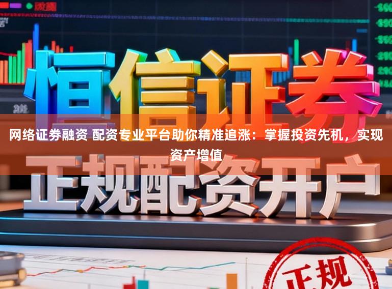 网络证劵融资 配资专业平台助你精准追涨：掌握投资先机，实现资产增值