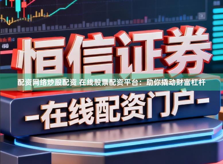 配资网络炒股配资 在线股票配资平台:助你撬动财富杠杆