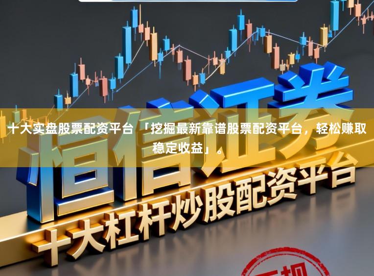 十大实盘股票配资平台 「挖掘最新靠谱股票配资平台，轻松赚取稳定收益」。