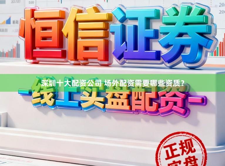 深圳十大配资公司 场外配资需要哪些资质？
