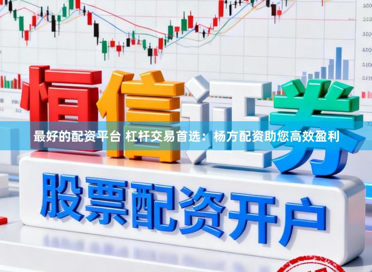 最好的配资平台 杠杆交易首选：杨方配资助您高效盈利