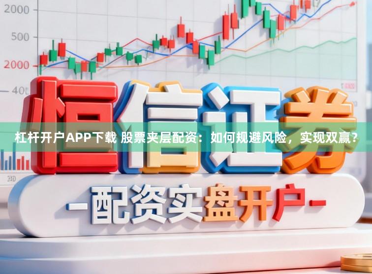 杠杆开户APP下载 股票夹层配资：如何规避风险，实现双赢？