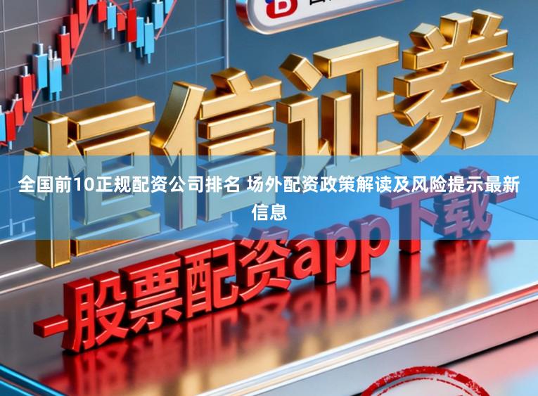 全国前10正规配资公司排名 场外配资政策解读及风险提示最新信息