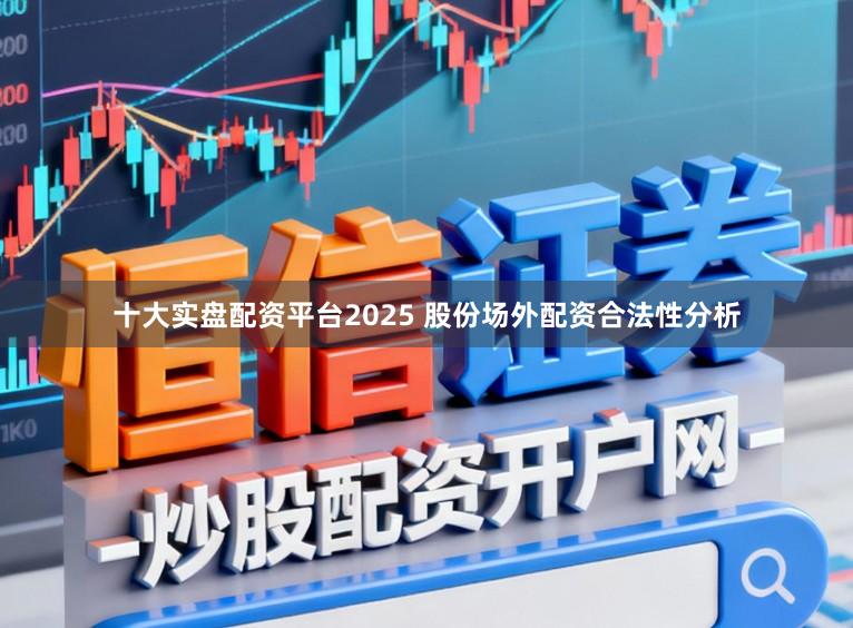 十大实盘配资平台2025 股份场外配资合法性分析
