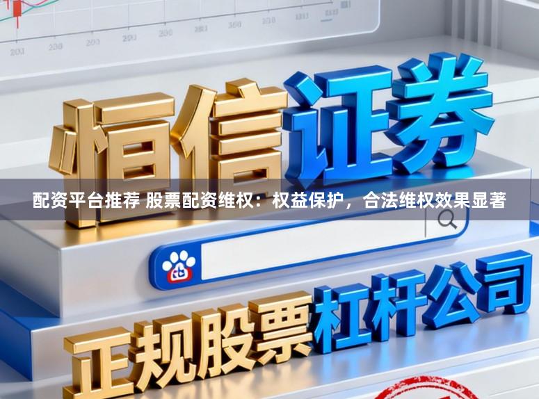配资平台推荐 股票配资维权：权益保护，合法维权效果显著
