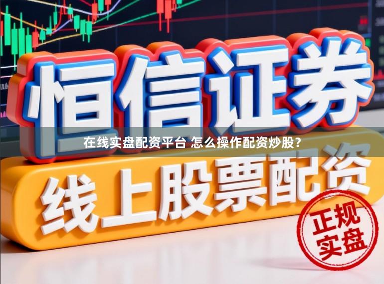 在线实盘配资平台 怎么操作配资炒股？