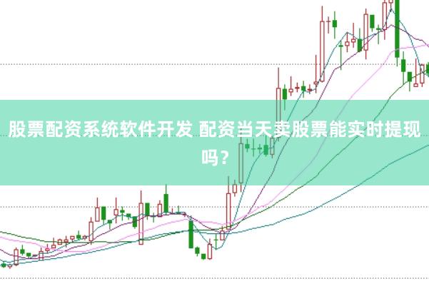 股票配资系统软件开发 配资当天卖股票能实时提现吗？