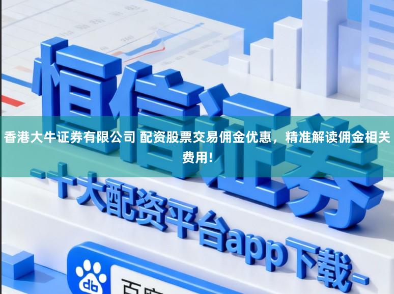 香港大牛证券有限公司 配资股票交易佣金优惠，精准解读佣金相关费用!