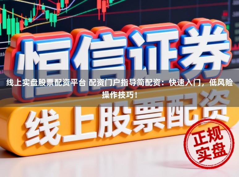 线上实盘股票配资平台 配资门户指导简配资：快速入门，低风险操作技巧！