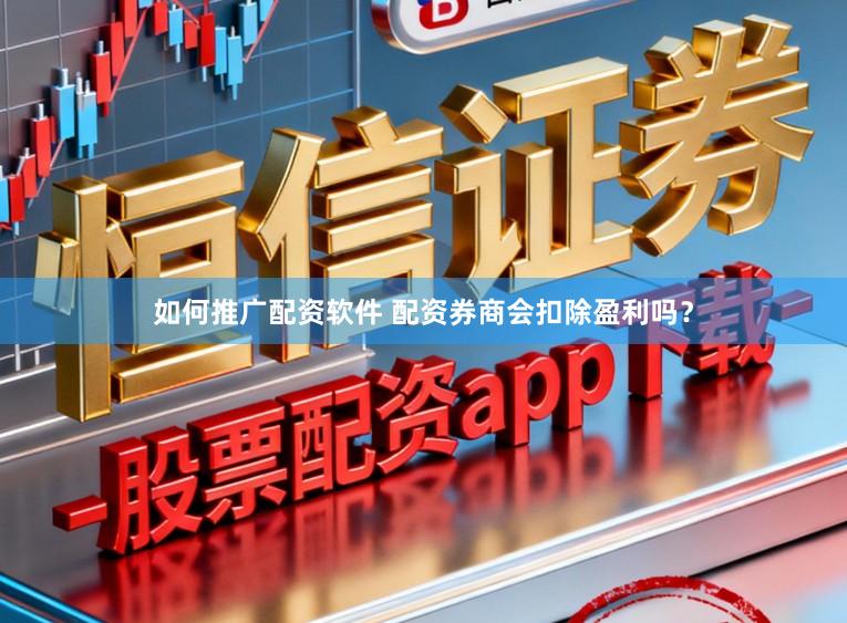 如何推广配资软件 配资券商会扣除盈利吗？