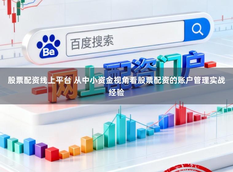 股票配资线上平台 从中小资金视角看股票配资的账户管理实战经验
