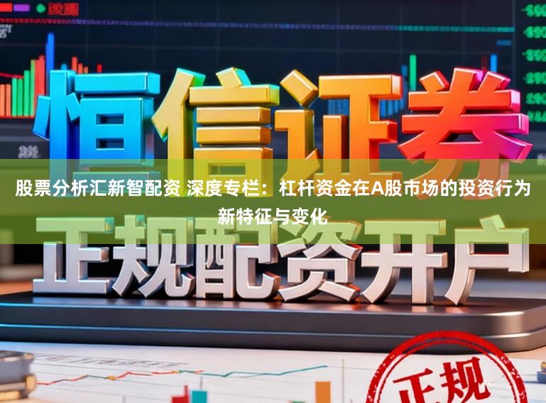 股票分析汇新智配资 深度专栏:杠杆资金在A股市场的投资行为新特征与变化