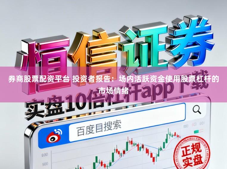 券商股票配资平台 投资者报告：场内活跃资金使用股票杠杆的市场情绪