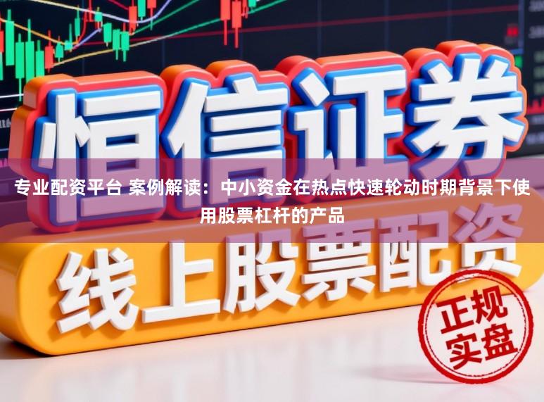 专业配资平台 案例解读:中小资金在热点快速轮动时期背景下使用股票杠杆的产品