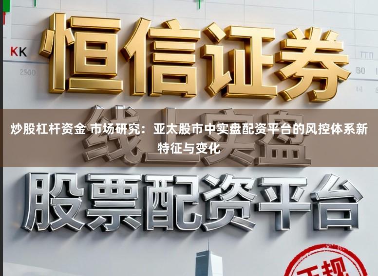 炒股杠杆资金 市场研究：亚太股市中实盘配资平台的风控体系新特征与变化