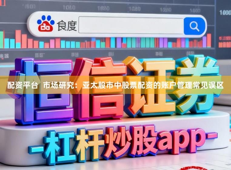 配资平台  市场研究：亚太股市中股票配资的账户管理常见误区