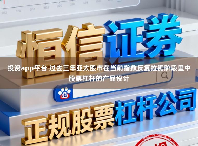 投资app平台 过去三年亚太股市在当前指数反复拉锯阶段里中股票杠杆的产品设计