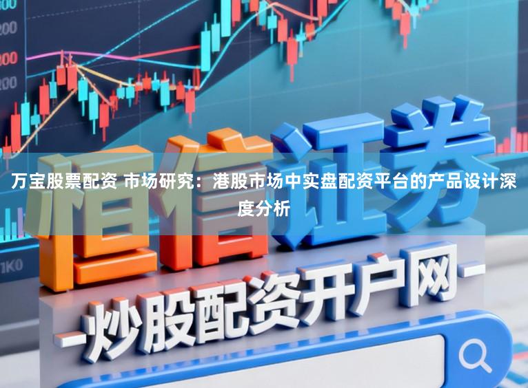 万宝股票配资 市场研究：港股市场中实盘配资平台的产品设计深度分析