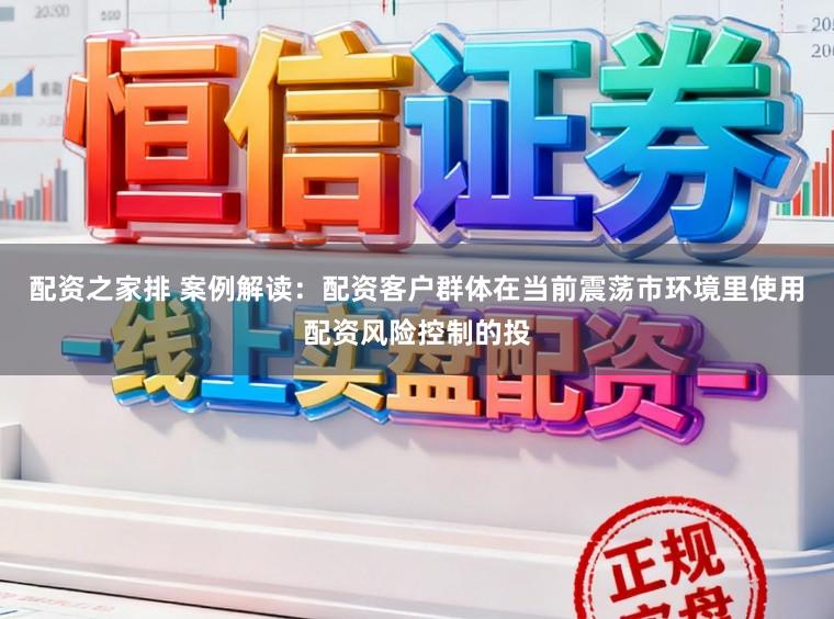 配资之家排 案例解读：配资客户群体在当前震荡市环境里使用配资风险控制的投