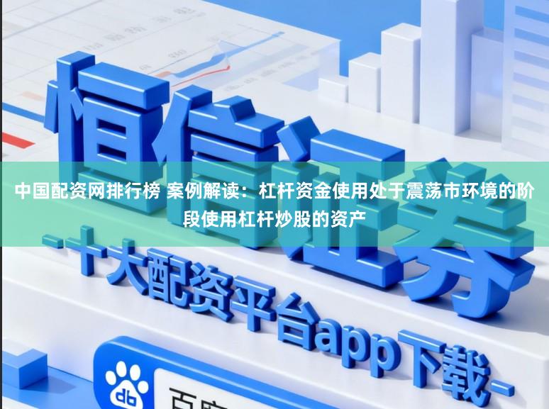 中国配资网排行榜 案例解读：杠杆资金使用处于震荡市环境的阶段使用杠杆炒股的资产