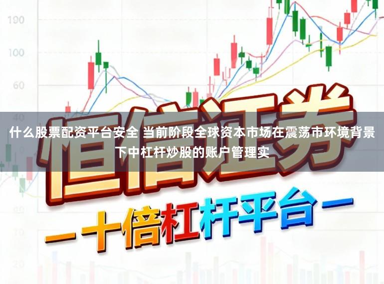 什么股票配资平台安全 当前阶段全球资本市场在震荡市环境背景下中杠杆炒股的账户管理实