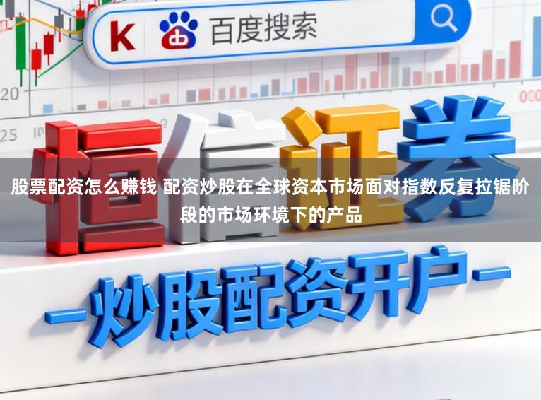 股票配资怎么赚钱 配资炒股在全球资本市场面对指数反复拉锯阶段的市场环境下的产品