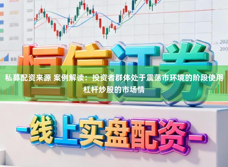 私募配资来源 案例解读：投资者群体处于震荡市环境的阶段使用杠杆炒股的市场情