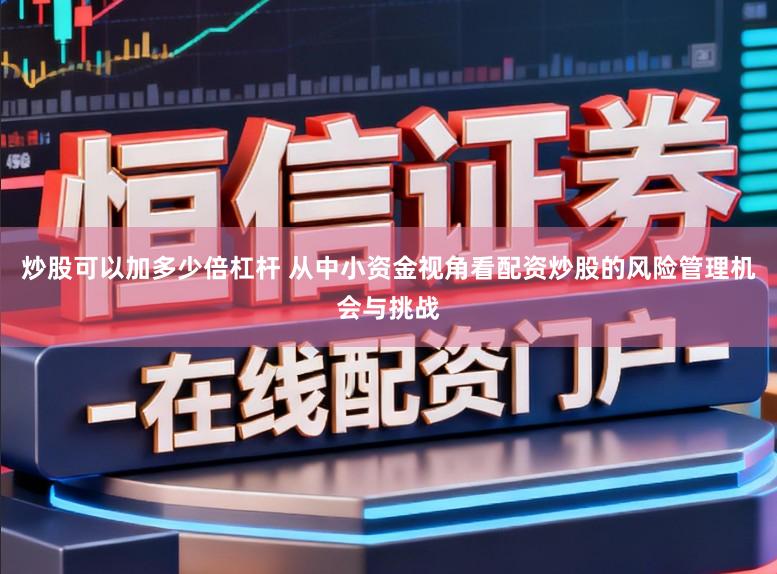 炒股可以加多少倍杠杆 从中小资金视角看配资炒股的风险管理机会与挑战