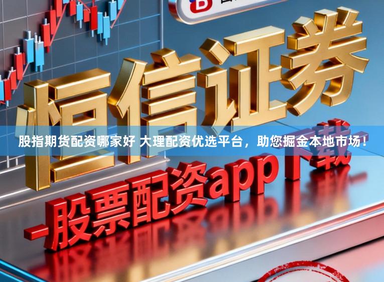 股指期货配资哪家好 大理配资优选平台，助您掘金本地市场！