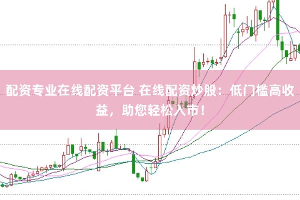配资专业在线配资平台 在线配资炒股：低门槛高收益，助您轻松入市！