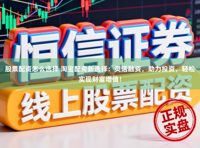 股票配资怎么选择 淘宝配资新选择：灵活融资，助力投资，轻松实现财富增值！