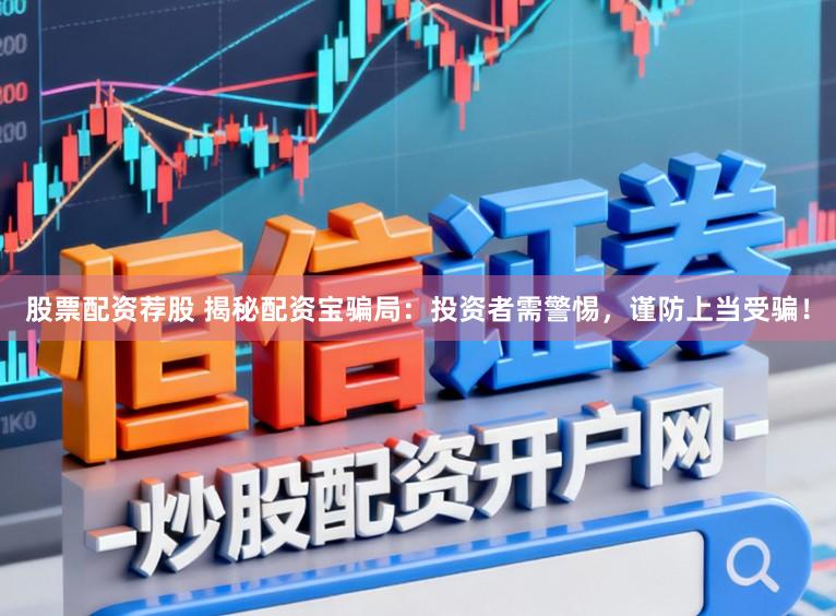 股票配资荐股 揭秘配资宝骗局：投资者需警惕，谨防上当受骗！