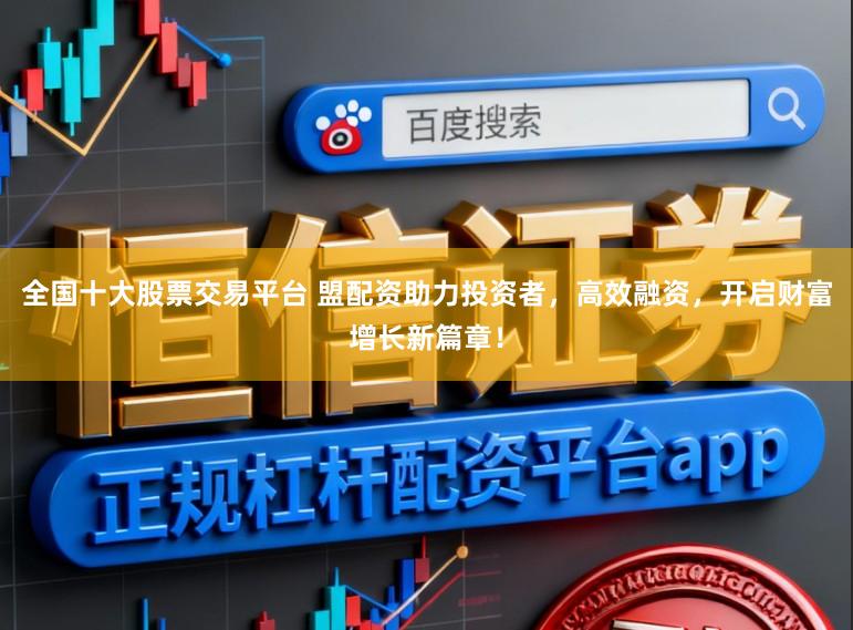 全国十大股票交易平台 盟配资助力投资者，高效融资，开启财富增长新篇章！