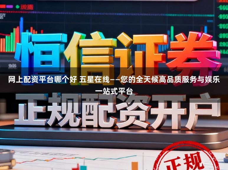 网上配资平台哪个好 五星在线——您的全天候高品质服务与娱乐一站式平台