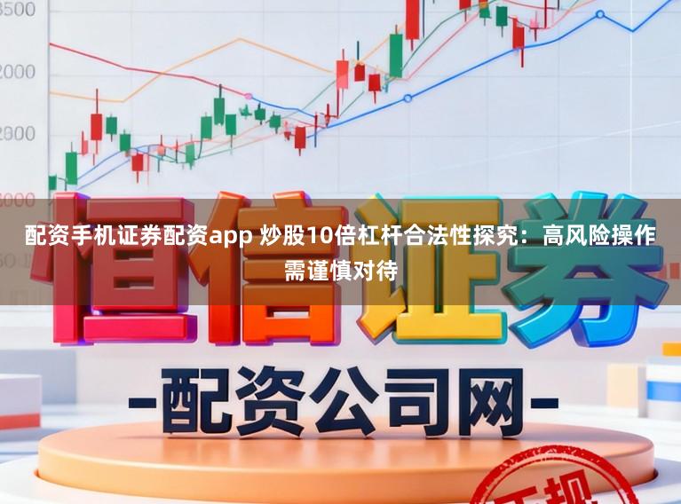 配资手机证券配资app 炒股10倍杠杆合法性探究：高风险操作需谨慎对待