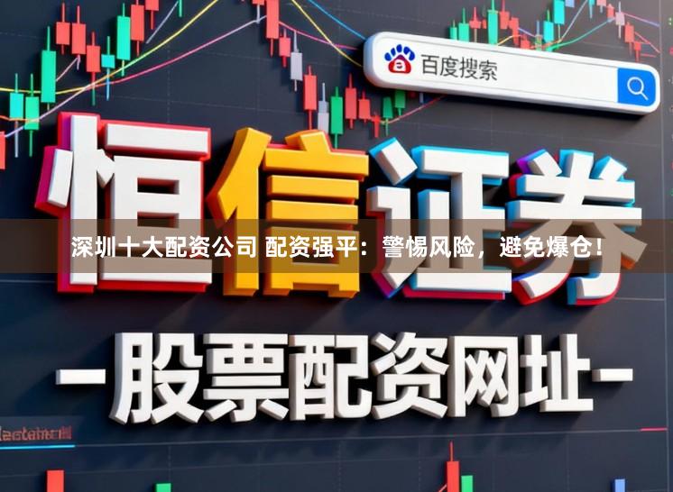 深圳十大配资公司 配资强平：警惕风险，避免爆仓！