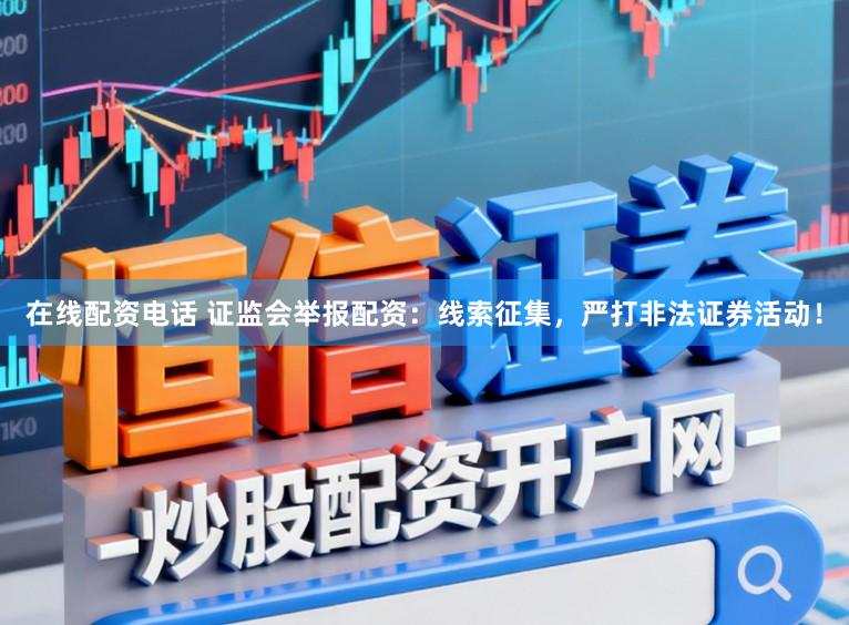 在线配资电话 证监会举报配资：线索征集，严打非法证券活动！